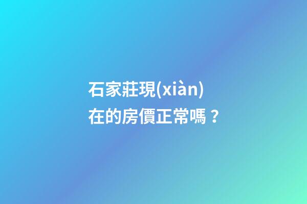 石家莊現(xiàn)在的房價正常嗎？